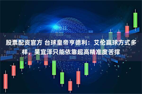 股票配资官方 台球皇帝亨德利：艾伦赢球方式多样，吴宜泽只能依靠超高精准度苦撑