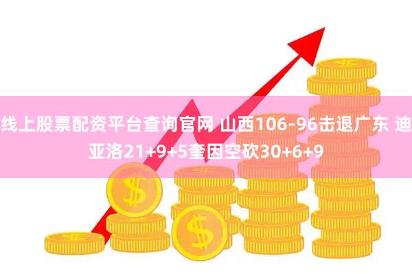 线上股票配资平台查询官网 山西106-96击退广东 迪亚洛21+9+5奎因空砍30+6+9