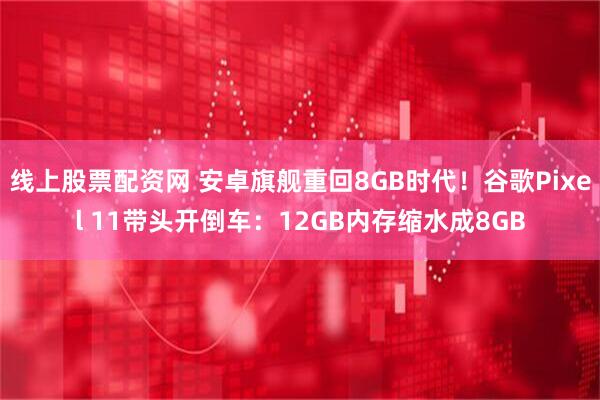 线上股票配资网 安卓旗舰重回8GB时代！谷歌Pixel 11带头开倒车：12GB内存缩水成8GB