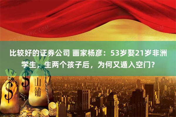 比较好的证券公司 画家杨彦：53岁娶21岁非洲学生，生两个孩子后，为何又遁入空门？