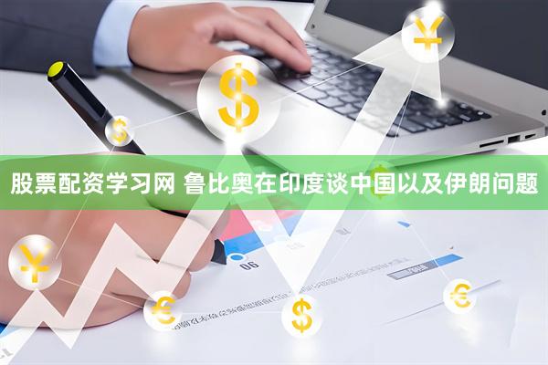 股票配资学习网 鲁比奥在印度谈中国以及伊朗问题