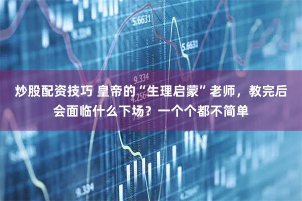 炒股配资技巧 皇帝的“生理启蒙”老师，教完后会面临什么下场？一个个都不简单