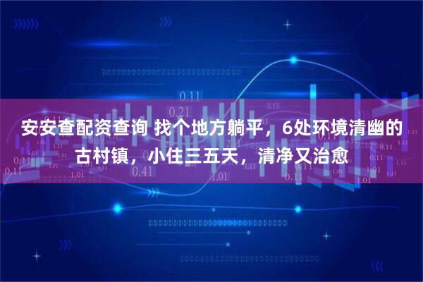 安安查配资查询 找个地方躺平,6处环境清幽的古村镇,小住三五天,清净又治愈