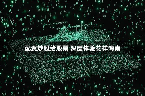 配资炒股给股票 深度体验花样海南