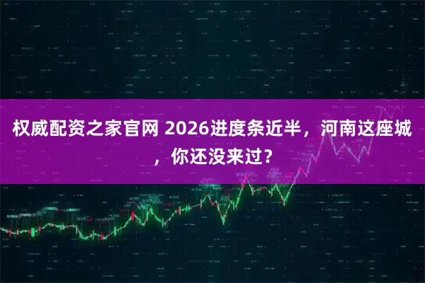 权威配资之家官网 2026进度条近半，河南这座城，你还没来过？