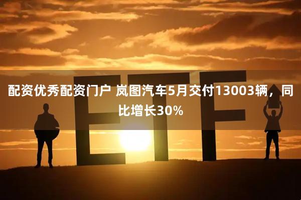 配资优秀配资门户 岚图汽车5月交付13003辆，同比增长30%