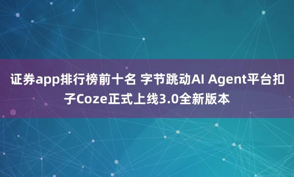 证券app排行榜前十名 字节跳动AI Agent平台扣子Coze正式上线3.0全新版本