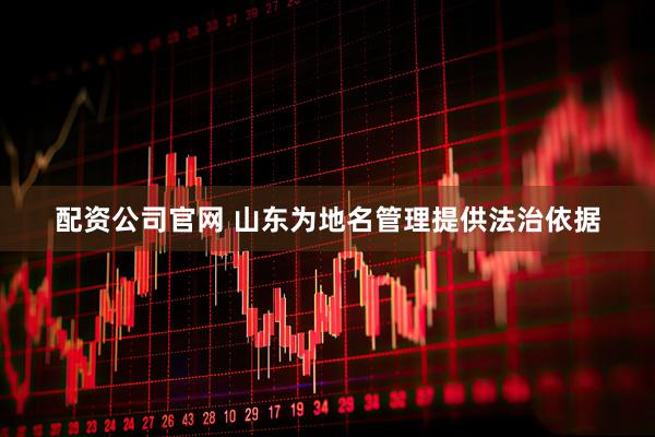 配资公司官网 山东为地名管理提供法治依据