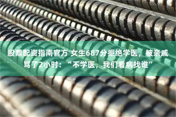 股票配资指南官方 女生687分拒绝学医，被亲戚骂了2小时：“不学医，我们看病找谁”