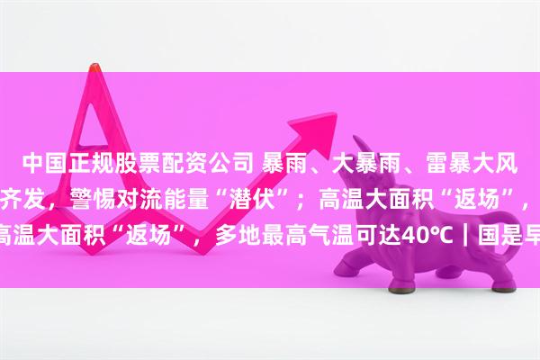 中国正规股票配资公司 暴雨、大暴雨、雷暴大风、冰雹来袭！ 四预警齐发，警惕对流能量“潜伏”；高温大面积“返场”，多地最高气温可达40℃｜国是早班车