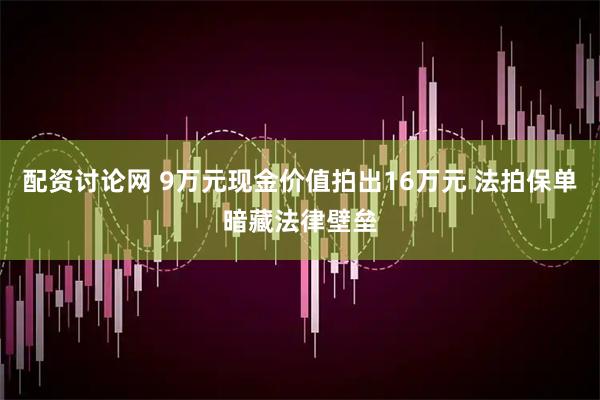 配资讨论网 9万元现金价值拍出16万元 法拍保单暗藏法律壁垒