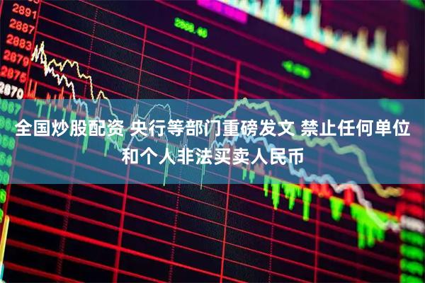 全国炒股配资 央行等部门重磅发文 禁止任何单位和个人非法买卖人民币